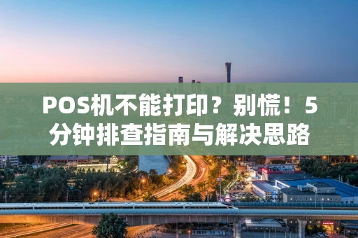 POS机不能打印?别慌!5分钟排查指南与解决思路 POS机不能打印?别慌!5分钟排查指南与解决思路