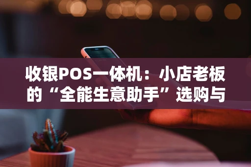 收银POS一体机:小店老板的“全能生意助手”选购与使用指南 收银POS一体机:小店老板的“全能生意助手”选购与使用指南