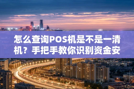 怎么查询POS机是不是一清机?手把手教你识别资金安全“护身符” 怎么查询POS机是不是一清机?手把手教你识别资金安全“护身符”