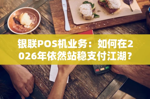 银联POS机业务:如何在2026年依然站稳支付江湖? 银联POS机业务:如何在2026年依然站稳支付江湖?