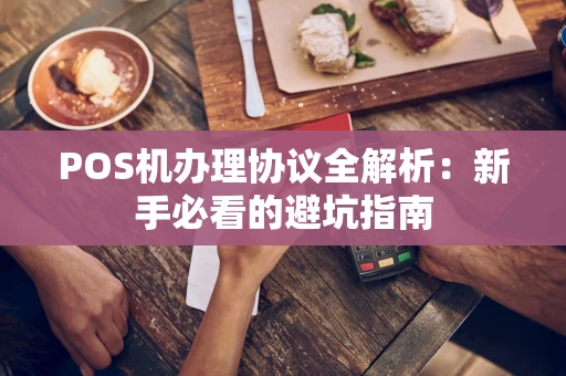 POS机办理协议全解析:新手必看的避坑指南 POS机办理协议全解析:新手必看的避坑指南