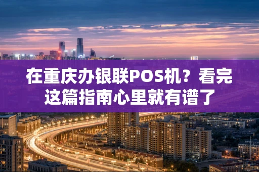 在重庆办银联POS机?看完这篇指南心里就有谱了 在重庆办银联POS机?看完这篇指南心里就有谱了