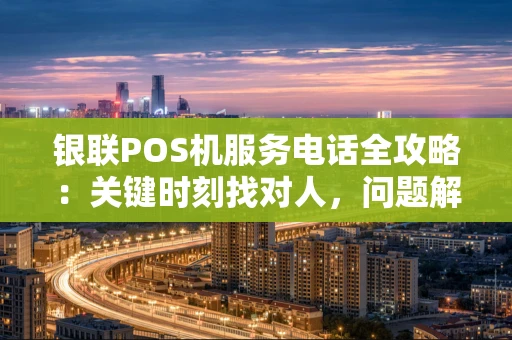 银联POS机服务电话全攻略:关键时刻找对人,问题解决快一步 银联POS机服务电话全攻略:关键时刻找对人,问题解决快一步