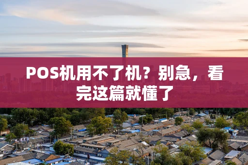 POS机用不了机?别急,看完这篇就懂了 POS机用不了机?别急,看完这篇就懂了