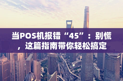 当POS机报错“45”:别慌,这篇指南带你轻松搞定 当POS机报错“45”:别慌,这篇指南带你轻松搞定
