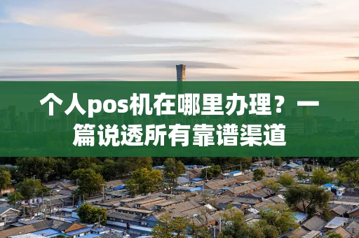 个人pos机在哪里办理?一篇说透所有靠谱渠道 个人pos机在哪里办理?一篇说透所有靠谱渠道