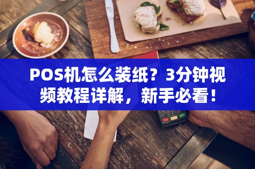 POS机怎么装纸?3分钟视频教程详解,新手必看! POS机怎么装纸?3分钟视频教程详解,新手必看!