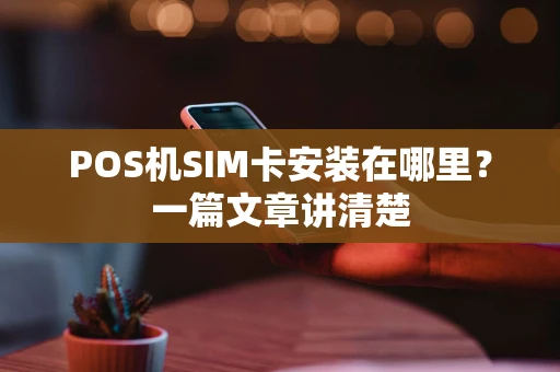 POS机SIM卡安装在哪里?一篇文章讲清楚 POS机SIM卡安装在哪里?一篇文章讲清楚