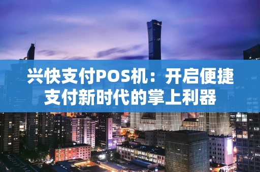 兴快支付POS机:开启便捷支付新时代的掌上利器 兴快支付POS机:开启便捷支付新时代的掌上利器