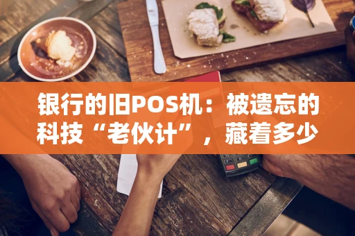 银行的旧POS机：被遗忘的科技“老伙计”，藏着多少时代记忆？