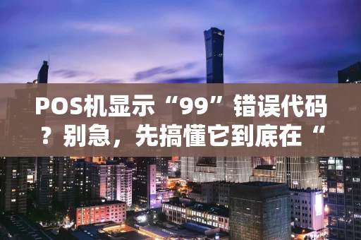 POS机显示“99”错误代码?别急,先搞懂它到底在“说”什么 POS机显示“99”错误代码?别急,先搞懂它到底在“说”什么