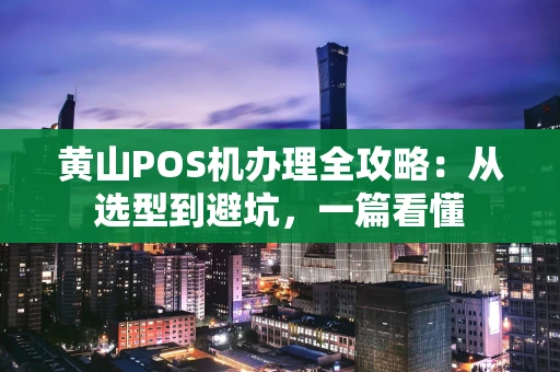 黄山POS机办理全攻略:从选型到避坑,一篇看懂 黄山POS机办理全攻略:从选型到避坑,一篇看懂