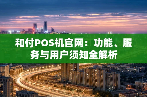 和付POS机官网:功能、服务与用户须知全解析 和付POS机官网:功能、服务与用户须知全解析