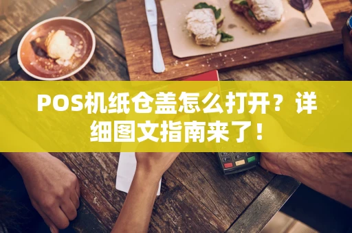 POS机纸仓盖怎么打开？详细图文指南来了！