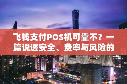飞钱支付POS机可靠不?一篇说透安全、费率与风险的深度解析 飞钱支付POS机可靠不?一篇说透安全、费率与风险的深度解析