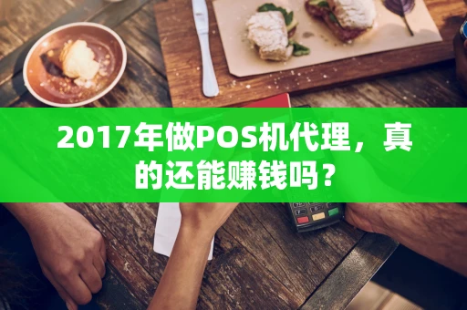 2017年做POS机代理,真的还能赚钱吗? 2017年做POS机代理,真的还能赚钱吗?