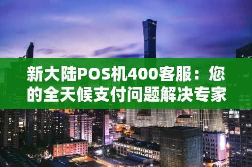 新大陆POS机400客服:您的全天候支付问题解决专家 新大陆POS机400客服:您的全天候支付问题解决专家