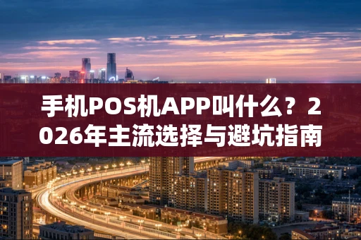 手机POS机APP叫什么?2026年主流选择与避坑指南 手机POS机APP叫什么?2026年主流选择与避坑指南