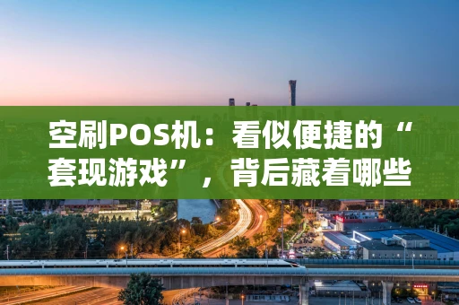 空刷POS机:看似便捷的“套现游戏”,背后藏着哪些风险? 空刷POS机:看似便捷的“套现游戏”,背后藏着哪些风险?