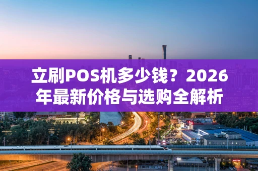 立刷POS机多少钱?2026年最新价格与选购全解析 立刷POS机多少钱?2026年最新价格与选购全解析
