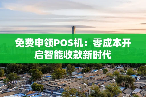 免费申领POS机:零成本开启智能收款新时代 免费申领POS机:零成本开启智能收款新时代