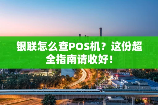 银联怎么查POS机?这份超全指南请收好! 银联怎么查POS机?这份超全指南请收好!