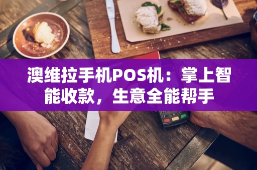 澳维拉手机POS机:掌上智能收款,生意全能帮手 澳维拉手机POS机:掌上智能收款,生意全能帮手