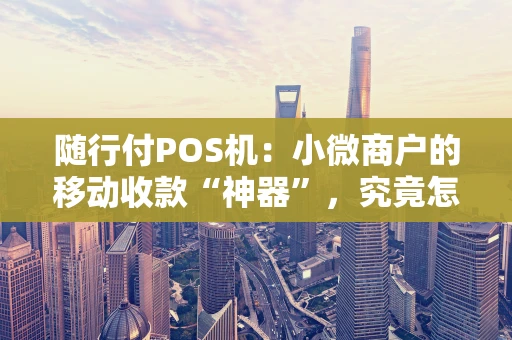 随行付POS机：小微商户的移动收款“神器”，究竟怎么样？