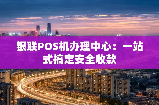 银联POS机办理中心:一站式搞定安全收款 银联POS机办理中心:一站式搞定安全收款