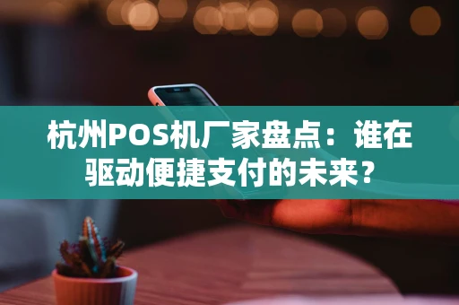 杭州POS机厂家盘点:谁在驱动便捷支付的未来? 杭州POS机厂家盘点:谁在驱动便捷支付的未来?