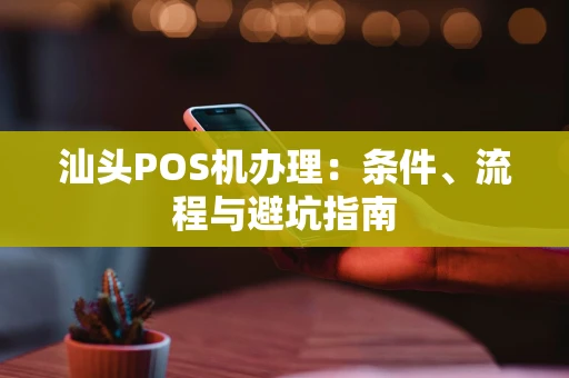 汕头POS机办理：条件、流程与避坑指南