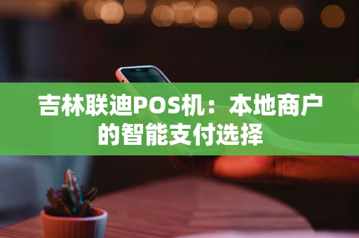 吉林联迪POS机：本地商户的智能支付选择