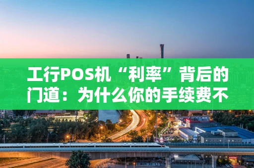 工行POS机“利率”背后的门道:为什么你的手续费不一样? 工行POS机“利率”背后的门道:为什么你的手续费不一样?