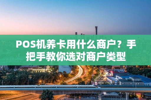 POS机养卡用什么商户？手把手教你选对商户类型