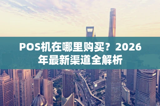 POS机在哪里购买?2026年最新渠道全解析 POS机在哪里购买?2026年最新渠道全解析