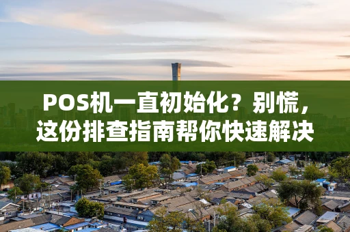 POS机一直初始化?别慌,这份排查指南帮你快速解决! POS机一直初始化?别慌,这份排查指南帮你快速解决!