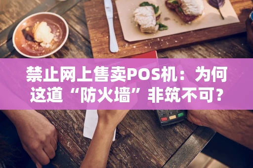 禁止网上售卖POS机:为何这道“防火墙”非筑不可? 禁止网上售卖POS机:为何这道“防火墙”非筑不可?