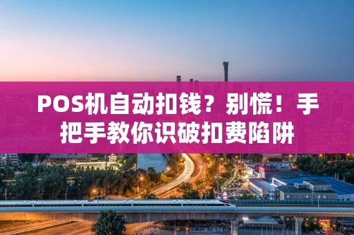 POS机自动扣钱？别慌！手把手教你识破扣费陷阱