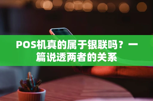 POS机真的属于银联吗？一篇说透两者的关系