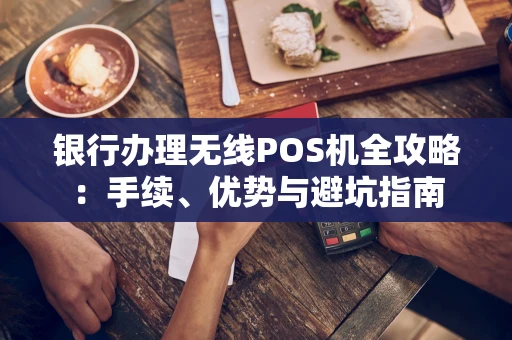 银行办理无线POS机全攻略：手续、优势与避坑指南