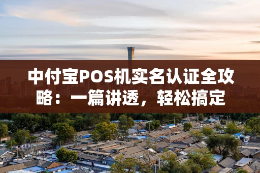 中付宝POS机实名认证全攻略：一篇讲透，轻松搞定