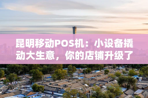 昆明移动POS机：小设备撬动大生意，你的店铺升级了吗？