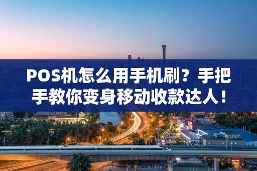 POS机怎么用手机刷？手把手教你变身移动收款达人！