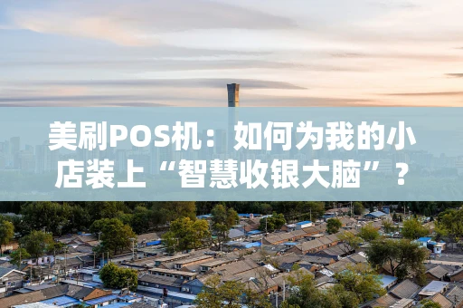 美刷POS机：如何为我的小店装上“智慧收银大脑”？
