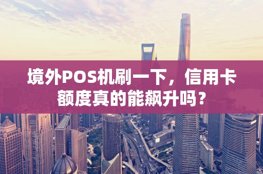 境外POS机刷一下，信用卡额度真的能飙升吗？