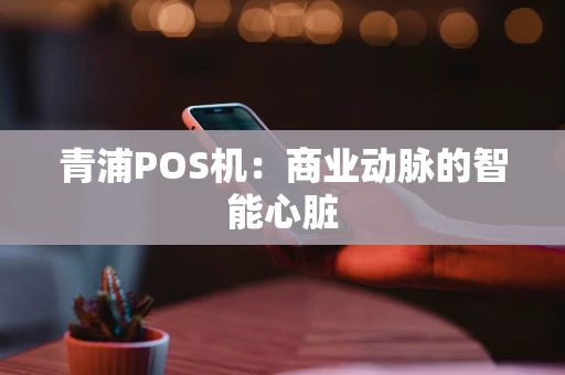青浦POS机：商业动脉的智能心脏