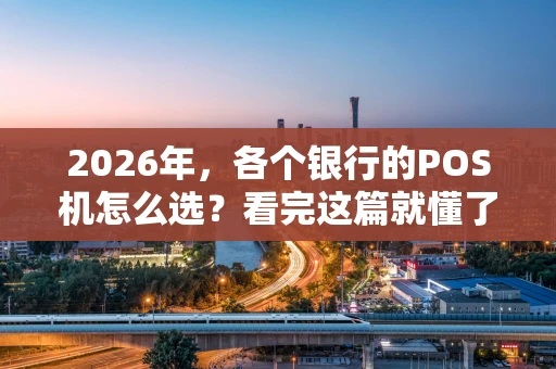 2026年，各个银行的POS机怎么选？看完这篇就懂了