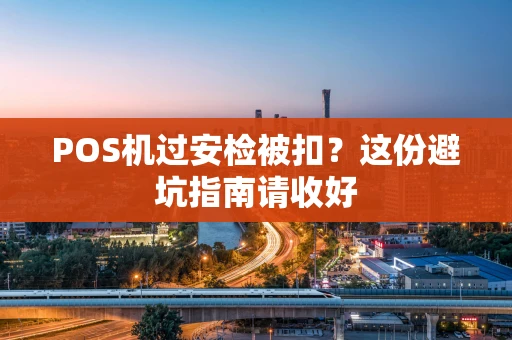 POS机过安检被扣？这份避坑指南请收好