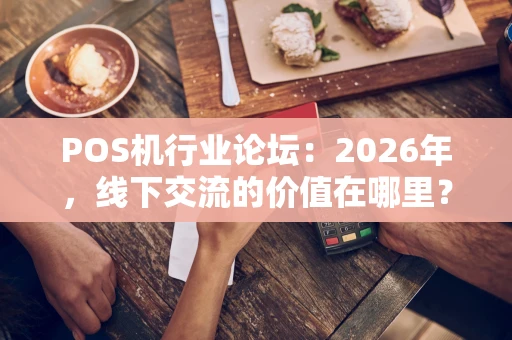 POS机行业论坛：2026年，线下交流的价值在哪里？