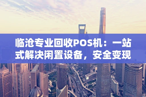 临沧专业回收POS机：一站式解决闲置设备，安全变现更省心